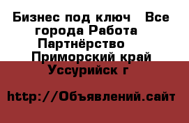 Бизнес под ключ - Все города Работа » Партнёрство   . Приморский край,Уссурийск г.